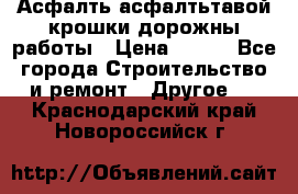 Асфалть асфалтьтавой крошки дорожны работы › Цена ­ 500 - Все города Строительство и ремонт » Другое   . Краснодарский край,Новороссийск г.